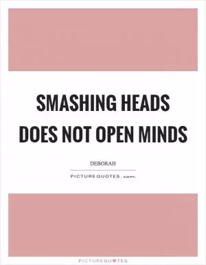 Smashing heads does not open minds Picture Quote #1