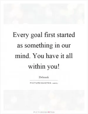 Every goal first started as something in our mind. You have it all within you! Picture Quote #1