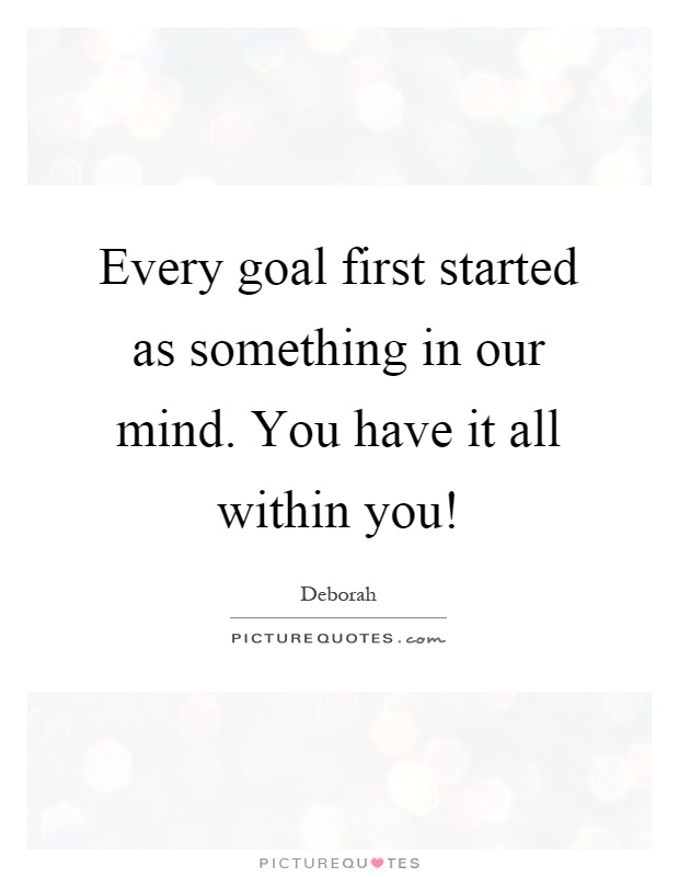 Every goal first started as something in our mind. You have it all within you! Picture Quote #1