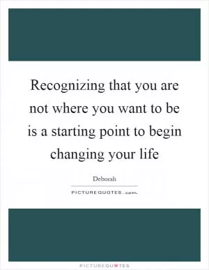 Recognizing that you are not where you want to be is a starting point to begin changing your life Picture Quote #1
