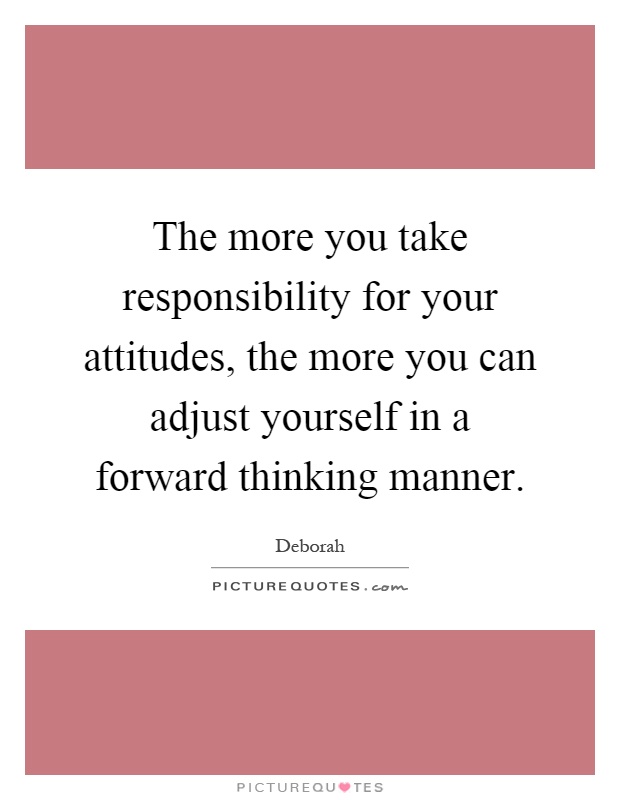 The more you take responsibility for your attitudes, the more you can adjust yourself in a forward thinking manner Picture Quote #1
