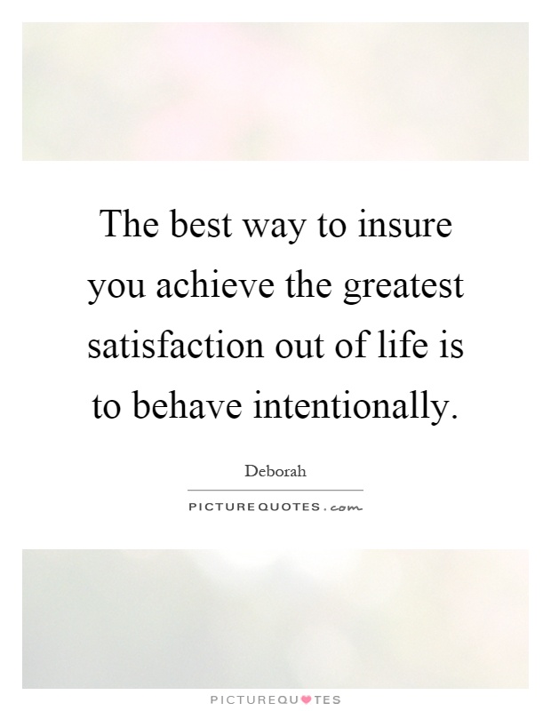 The best way to insure you achieve the greatest satisfaction out of life is to behave intentionally Picture Quote #1
