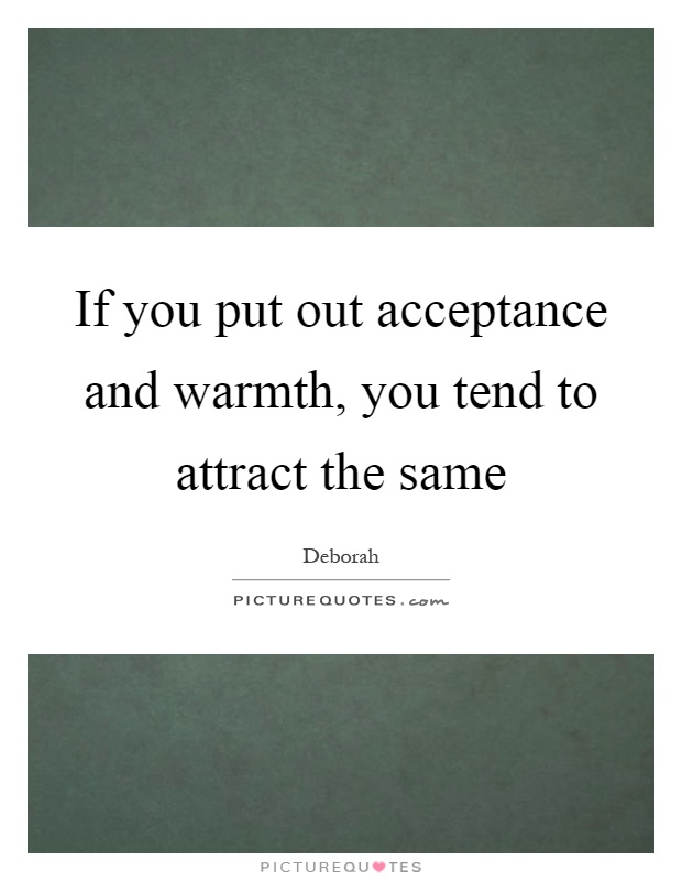 If you put out acceptance and warmth, you tend to attract the same Picture Quote #1