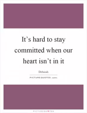 It’s hard to stay committed when our heart isn’t in it Picture Quote #1