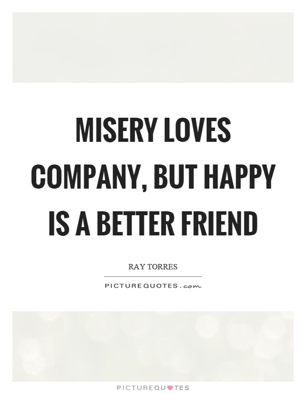 Misery loves company, but happy is a better friend Picture Quote #1