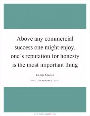 Above any commercial success one might enjoy, one’s reputation for honesty is the most important thing Picture Quote #1