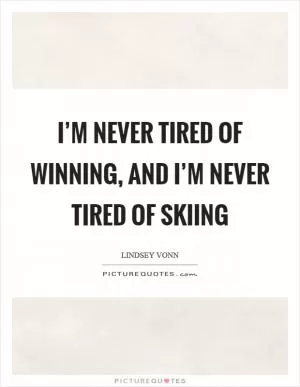 I’m never tired of winning, and I’m never tired of skiing Picture Quote #1