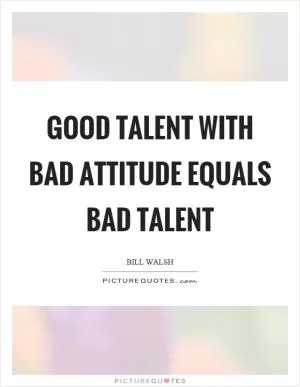 Good talent with bad attitude equals bad talent Picture Quote #1