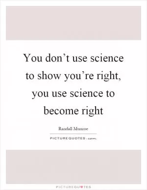 You don’t use science to show you’re right, you use science to become right Picture Quote #1