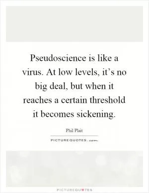 Pseudoscience is like a virus. At low levels, it’s no big deal, but when it reaches a certain threshold it becomes sickening Picture Quote #1