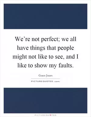 We’re not perfect; we all have things that people might not like to see, and I like to show my faults Picture Quote #1