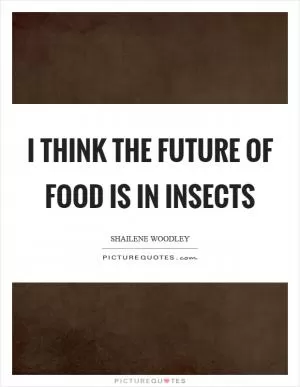 I think the future of food is in insects Picture Quote #1