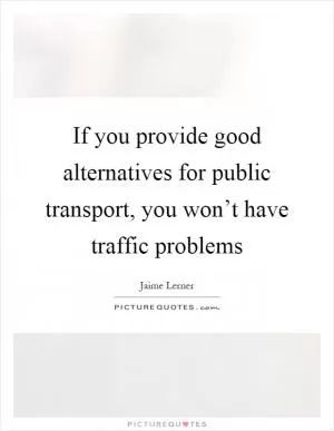 If you provide good alternatives for public transport, you won’t have traffic problems Picture Quote #1