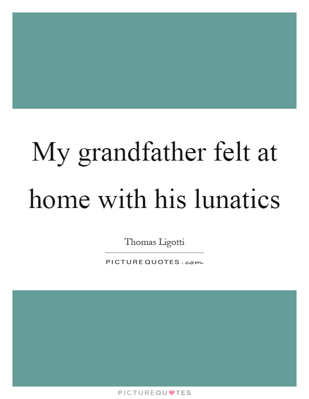My grandfather felt at home with his lunatics Picture Quote #1