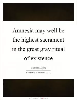 Amnesia may well be the highest sacrament in the great gray ritual of existence Picture Quote #1