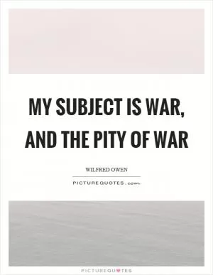 My subject is war, and the pity of war Picture Quote #1
