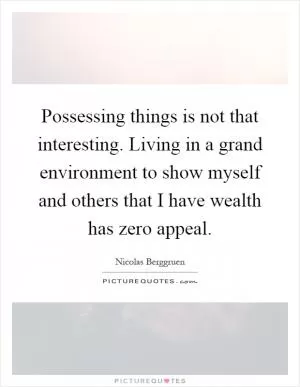 Possessing things is not that interesting. Living in a grand environment to show myself and others that I have wealth has zero appeal Picture Quote #1