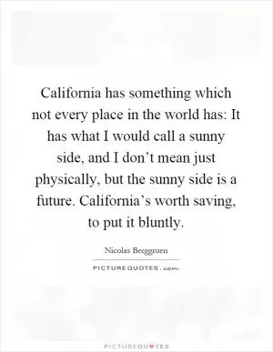 California has something which not every place in the world has: It has what I would call a sunny side, and I don’t mean just physically, but the sunny side is a future. California’s worth saving, to put it bluntly Picture Quote #1