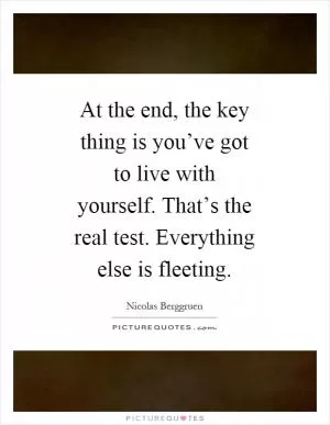 At the end, the key thing is you’ve got to live with yourself. That’s the real test. Everything else is fleeting Picture Quote #1