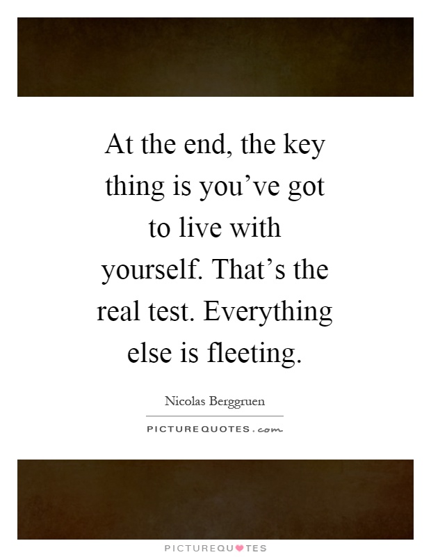 At the end, the key thing is you've got to live with yourself. That's the real test. Everything else is fleeting Picture Quote #1
