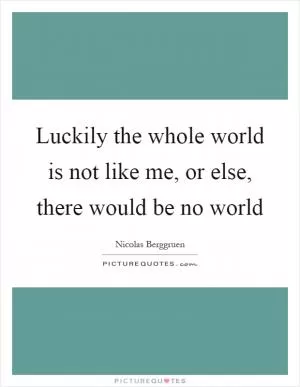 Luckily the whole world is not like me, or else, there would be no world Picture Quote #1