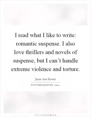 I read what I like to write: romantic suspense. I also love thrillers and novels of suspense, but I can’t handle extreme violence and torture Picture Quote #1