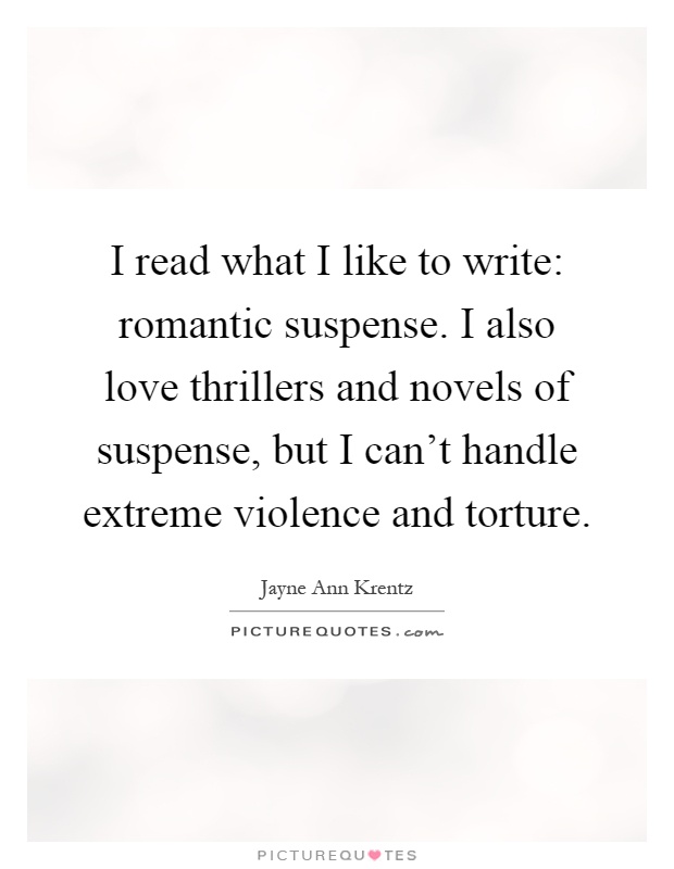 I read what I like to write: romantic suspense. I also love thrillers and novels of suspense, but I can't handle extreme violence and torture Picture Quote #1