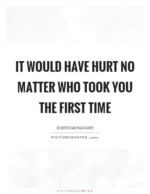 It would have hurt no matter who took you the first time Picture Quote #1