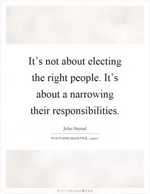 It’s not about electing the right people. It’s about a narrowing their responsibilities Picture Quote #1