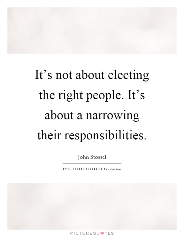 It's not about electing the right people. It's about a narrowing their responsibilities Picture Quote #1