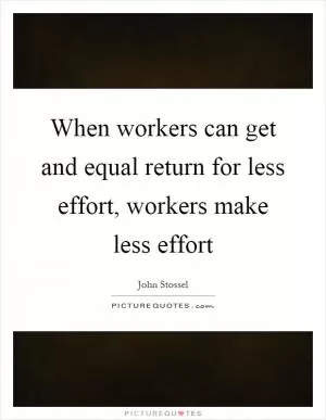 When workers can get and equal return for less effort, workers make less effort Picture Quote #1