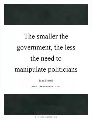 The smaller the government, the less the need to manipulate politicians Picture Quote #1