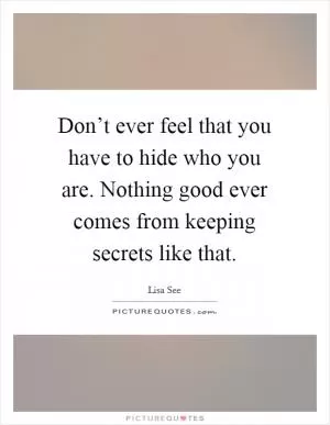 Don’t ever feel that you have to hide who you are. Nothing good ever comes from keeping secrets like that Picture Quote #1