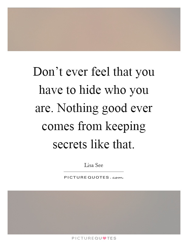 Don't ever feel that you have to hide who you are. Nothing good ever comes from keeping secrets like that Picture Quote #1