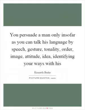 You persuade a man only insofar as you can talk his language by speech, gesture, tonality, order, image, attitude, idea, identifying your ways with his Picture Quote #1