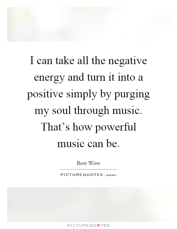 I can take all the negative energy and turn it into a positive simply by purging my soul through music. That's how powerful music can be Picture Quote #1
