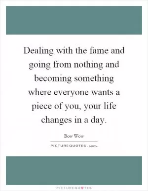 Dealing with the fame and going from nothing and becoming something where everyone wants a piece of you, your life changes in a day Picture Quote #1