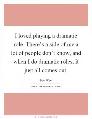 I loved playing a dramatic role. There’s a side of me a lot of people don’t know, and when I do dramatic roles, it just all comes out Picture Quote #1