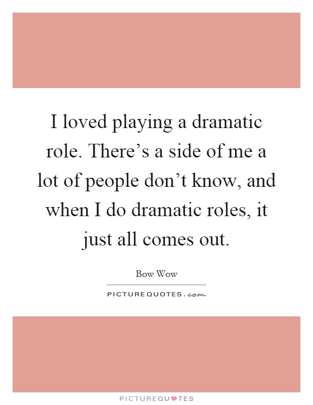 I loved playing a dramatic role. There's a side of me a lot of people don't know, and when I do dramatic roles, it just all comes out Picture Quote #1