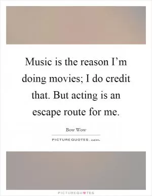 Music is the reason I’m doing movies; I do credit that. But acting is an escape route for me Picture Quote #1
