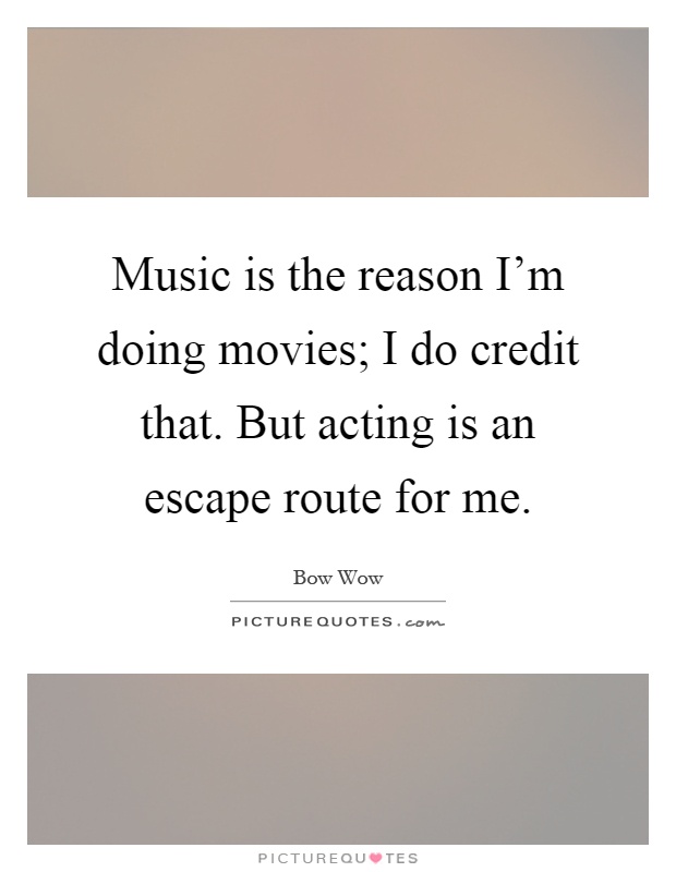 Music is the reason I'm doing movies; I do credit that. But acting is an escape route for me Picture Quote #1