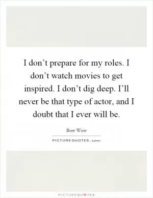 I don’t prepare for my roles. I don’t watch movies to get inspired. I don’t dig deep. I’ll never be that type of actor, and I doubt that I ever will be Picture Quote #1
