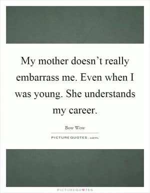 My mother doesn’t really embarrass me. Even when I was young. She understands my career Picture Quote #1