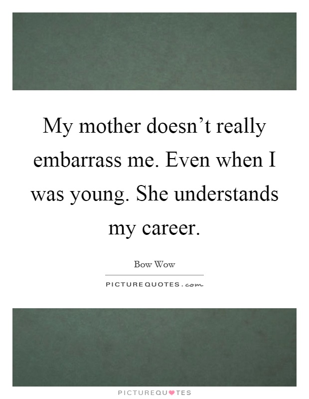 My mother doesn't really embarrass me. Even when I was young. She understands my career Picture Quote #1