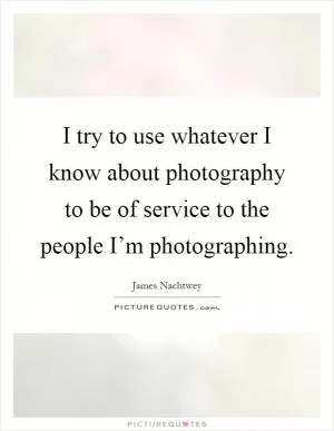 I try to use whatever I know about photography to be of service to the people I’m photographing Picture Quote #1