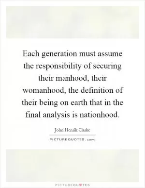 Each generation must assume the responsibility of securing their manhood, their womanhood, the definition of their being on earth that in the final analysis is nationhood Picture Quote #1