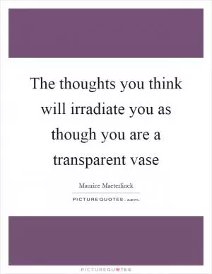 The thoughts you think will irradiate you as though you are a transparent vase Picture Quote #1