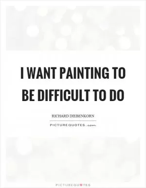I want painting to be difficult to do Picture Quote #1