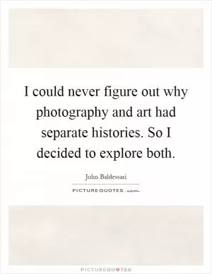 I could never figure out why photography and art had separate histories. So I decided to explore both Picture Quote #1