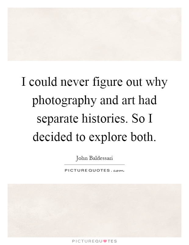 I could never figure out why photography and art had separate histories. So I decided to explore both Picture Quote #1